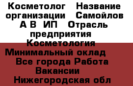 Косметолог › Название организации ­ Самойлов А.В, ИП › Отрасль предприятия ­ Косметология › Минимальный оклад ­ 1 - Все города Работа » Вакансии   . Нижегородская обл.